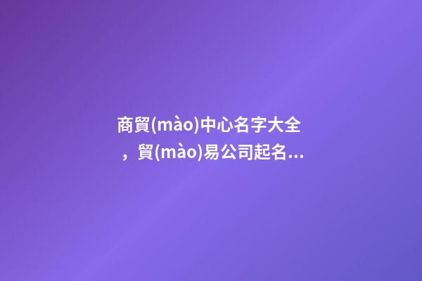 商貿(mào)中心名字大全，貿(mào)易公司起名大全